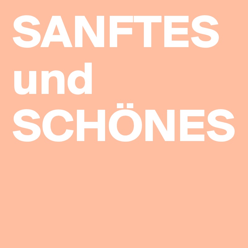 SANFTES
und
SCHÖNES
