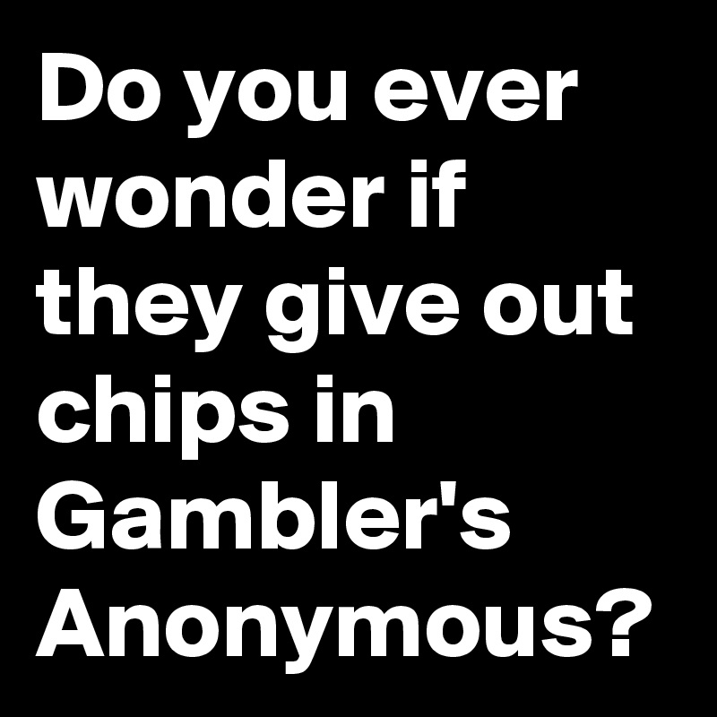Do you ever wonder if they give out chips in Gambler's Anonymous?