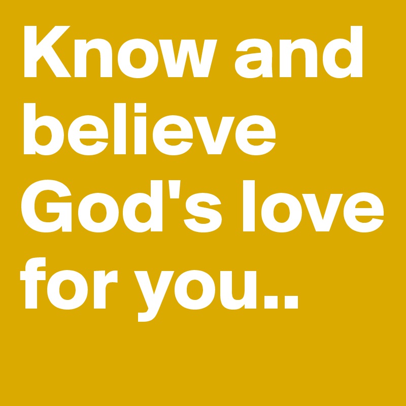 Know and believe
God's love for you..