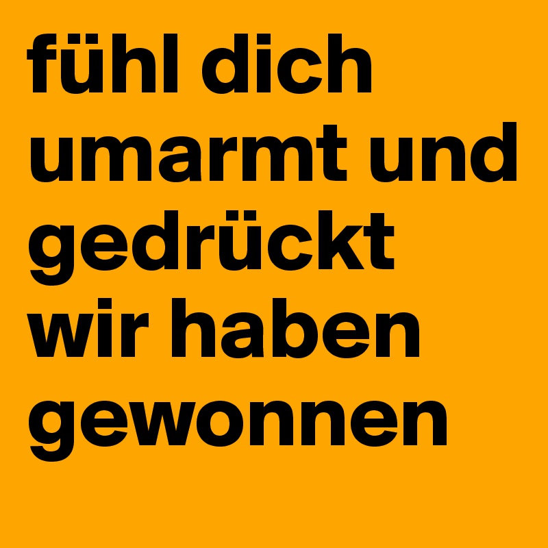 fühl dich umarmt und gedrückt
wir haben gewonnen