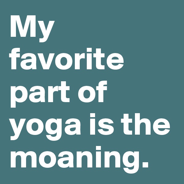 My favorite part of yoga is the   moaning.