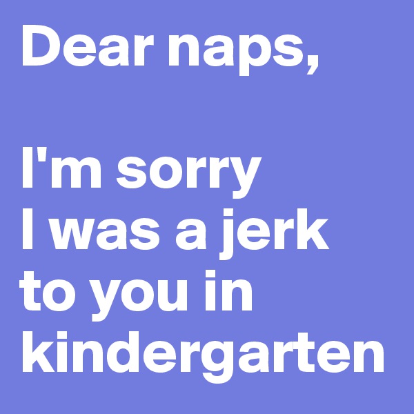 Dear naps,

I'm sorry 
I was a jerk to you in kindergarten