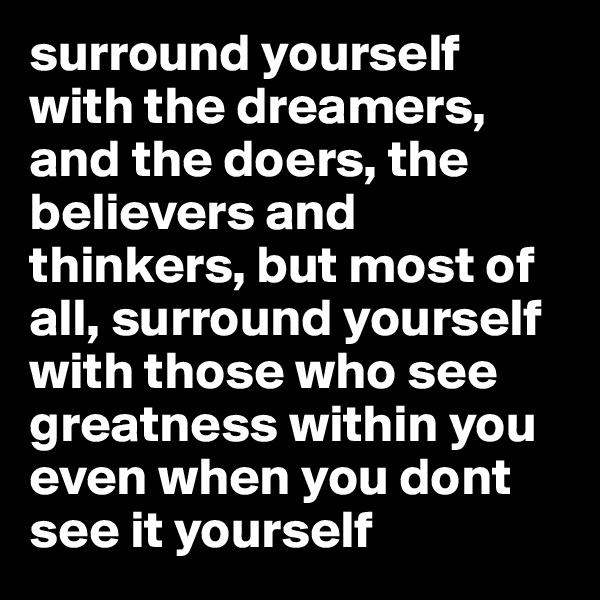 surround yourself with the dreamers, and the doers, the believers and thinkers, but most of all, surround yourself with those who see greatness within you even when you dont see it yourself