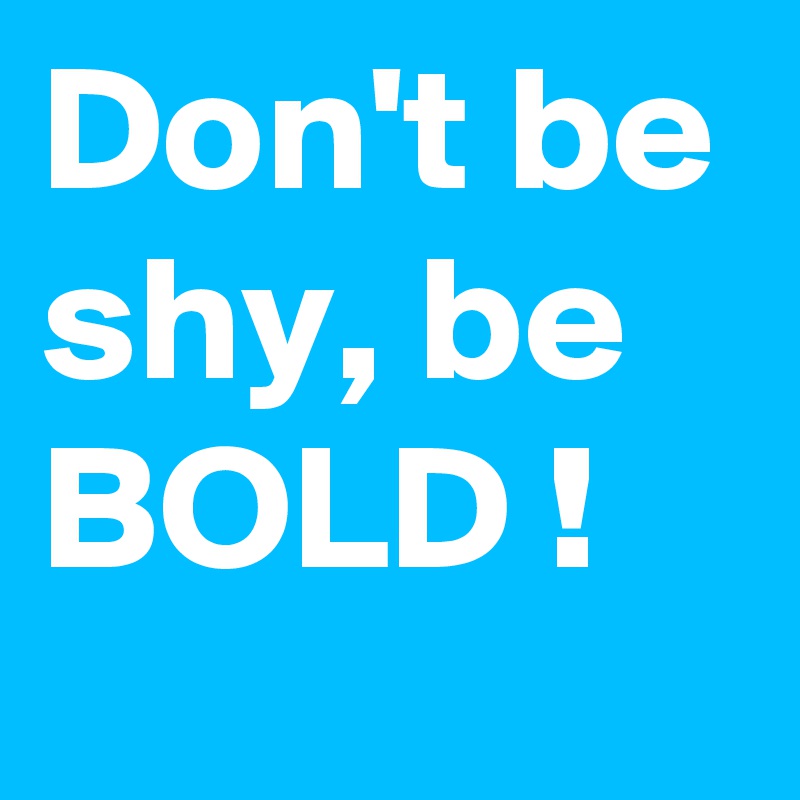 Don't be shy, be BOLD !