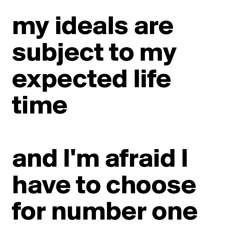 my ideals are subject to my expected life time

and I'm afraid I have to choose for number one