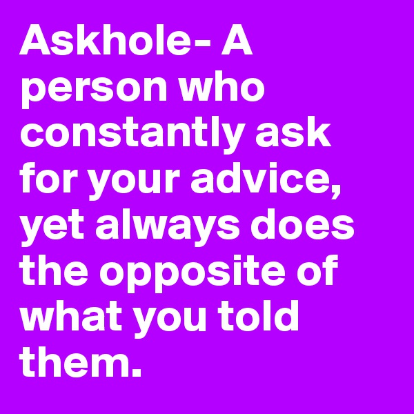 Askhole- A person who constantly ask for your advice, yet always does the opposite of what you told them.