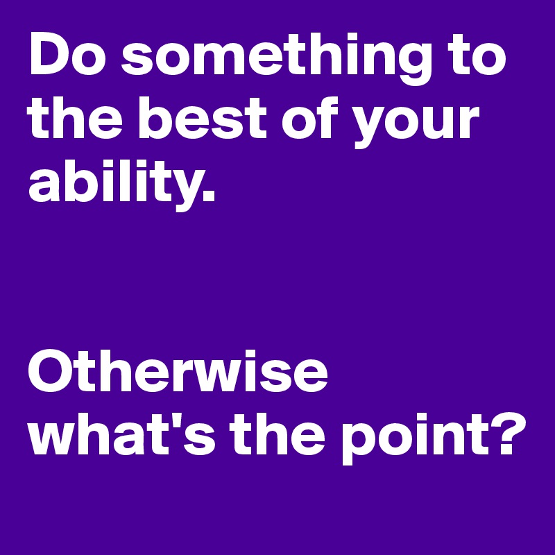 Do something to the best of your ability.


Otherwise what's the point?