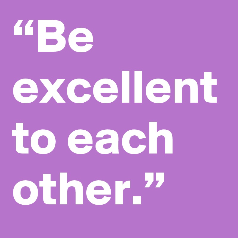 “Be excellent to each other.”