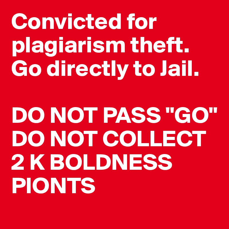 Convicted for plagiarism theft. Go directly to Jail. 

DO NOT PASS "GO" DO NOT COLLECT 2 K BOLDNESS PIONTS
