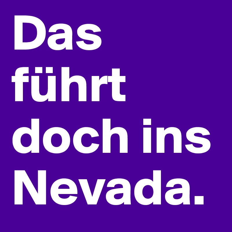 Das führt doch ins Nevada. 