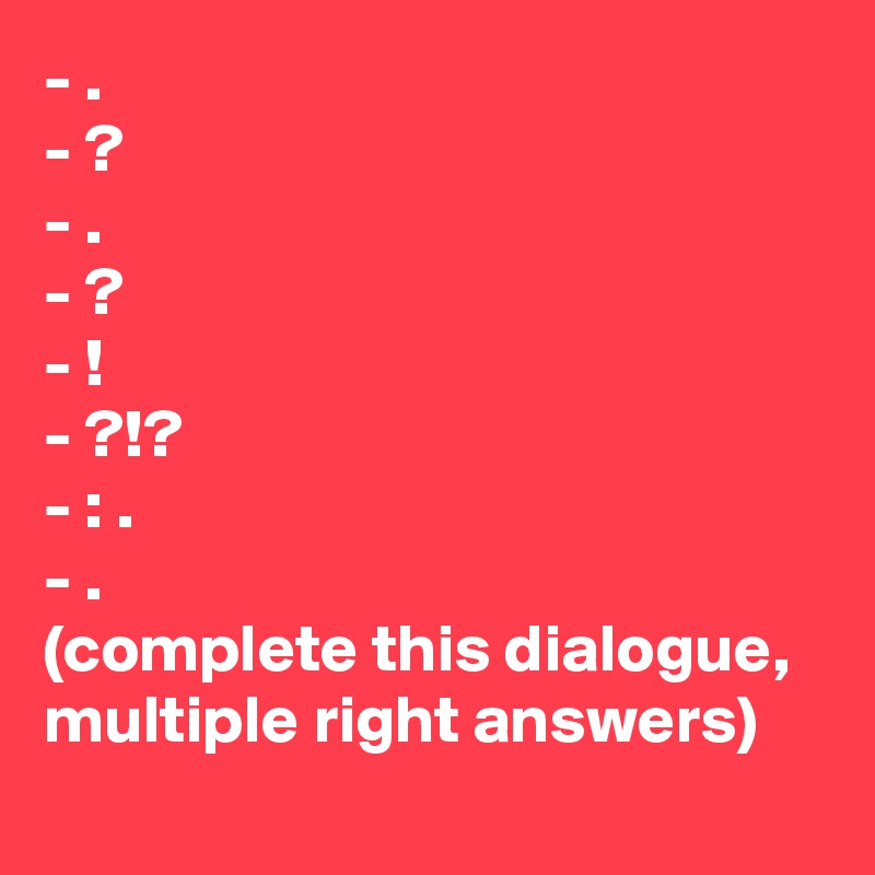 - .
- ?
- .
- ?
- !
- ?!?
- : .
- .
(complete this dialogue, multiple right answers)