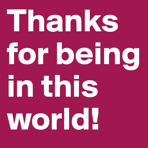 Thanks for being in this world!