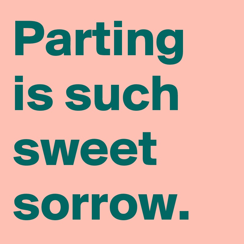 Parting is such sweet sorrow. 