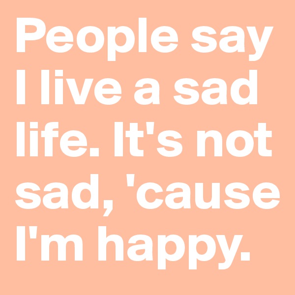 People say I live a sad life. It's not sad, 'cause I'm happy. 