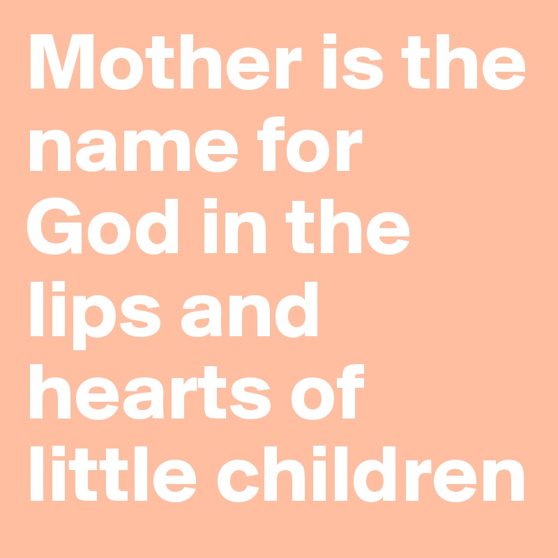 Mother is the name for God in the lips and hearts of little children ...