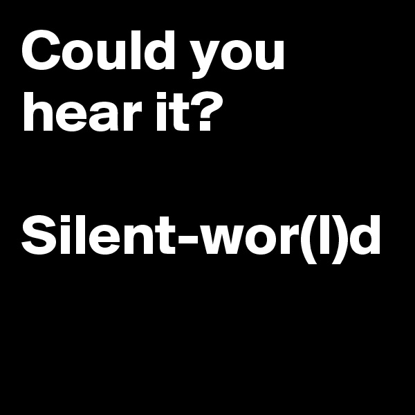 Could you hear it?

Silent-wor(l)d
