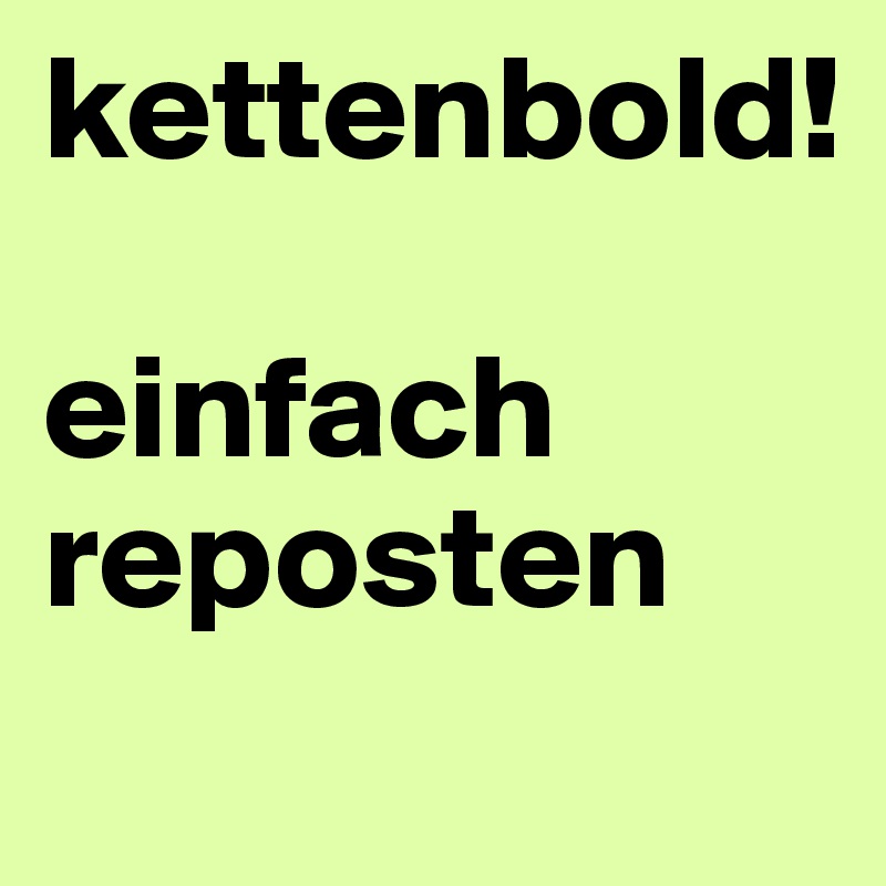 kettenbold! 

einfach reposten

