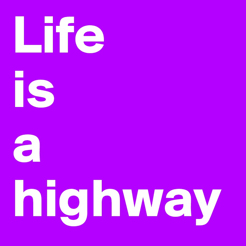 Life 
is
a
highway