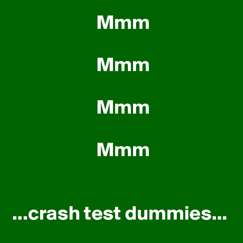                      Mmm

                     Mmm

                     Mmm

                     Mmm


...crash test dummies...