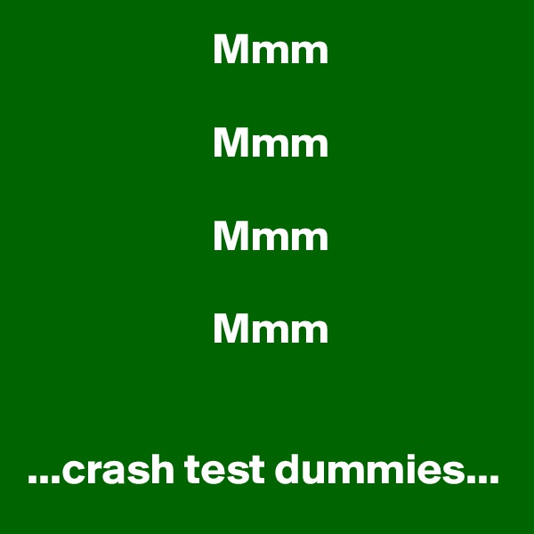                      Mmm

                     Mmm

                     Mmm

                     Mmm


...crash test dummies...