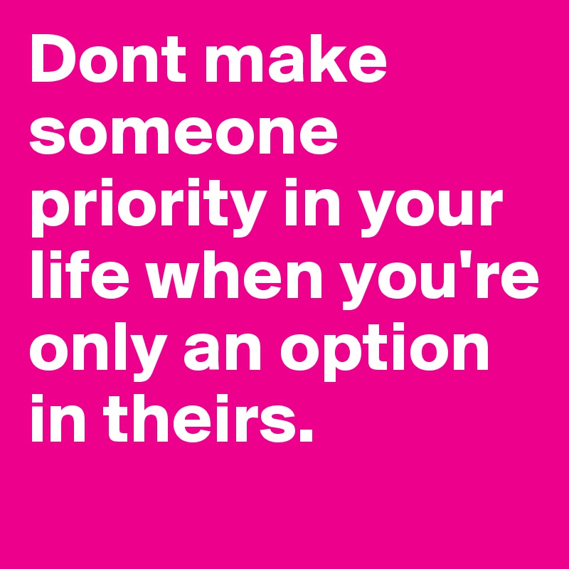 Dont make someone priority in your life when you're only an option in theirs. 