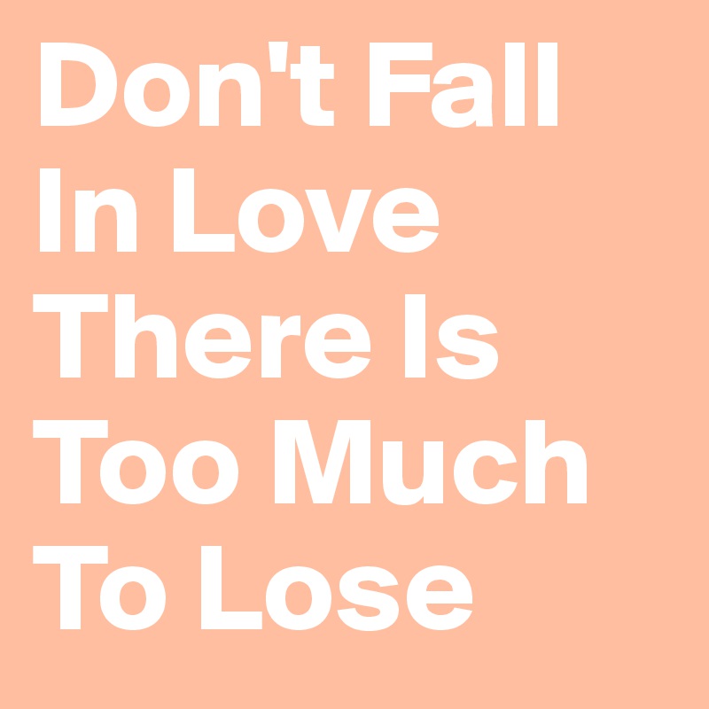 Don't Fall In Love There Is  Too Much To Lose 