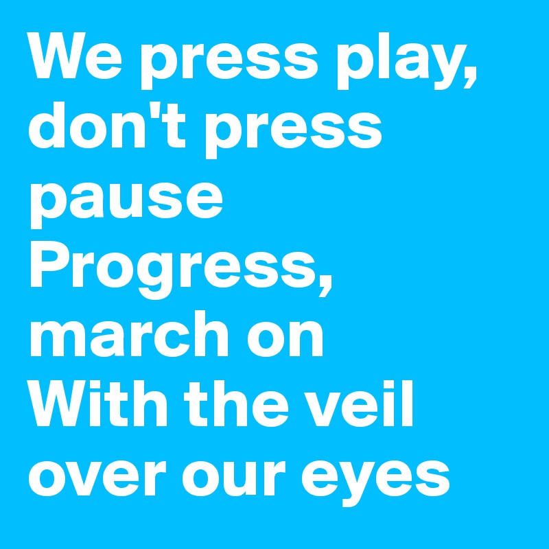 We press play, don't press pause
Progress, march on
With the veil over our eyes