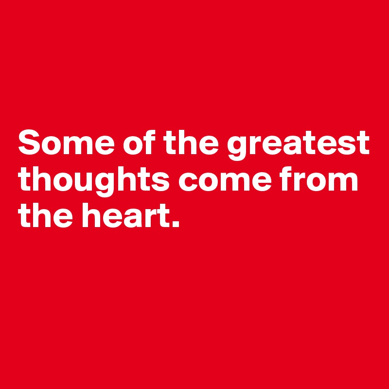 


Some of the greatest thoughts come from the heart.


