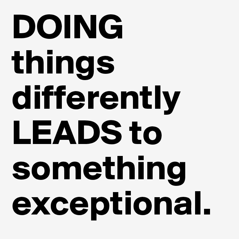 Doing things differently leads to something exceptional post by