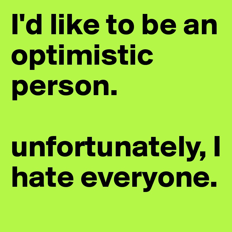I'd like to be an optimistic person.

unfortunately, I hate everyone. 