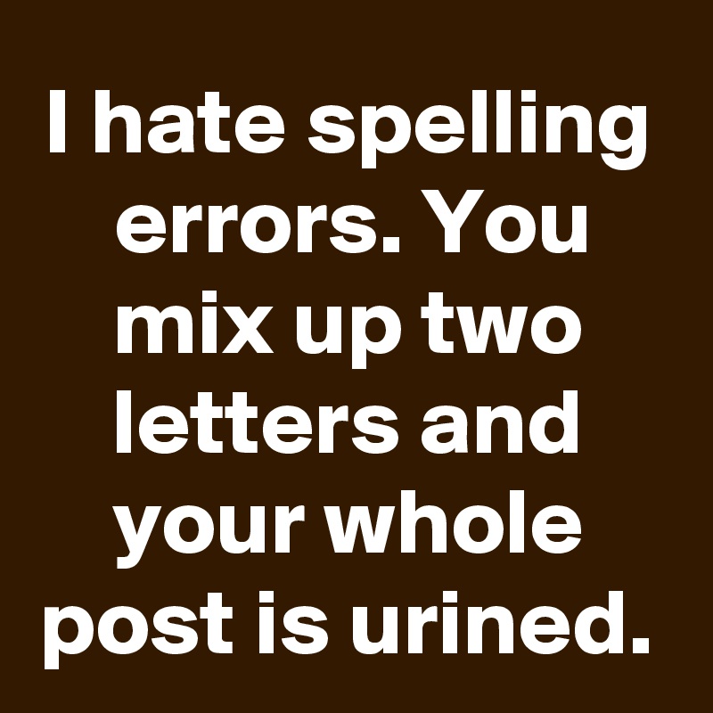 I hate spelling errors. You mix up two letters and your whole post is urined.