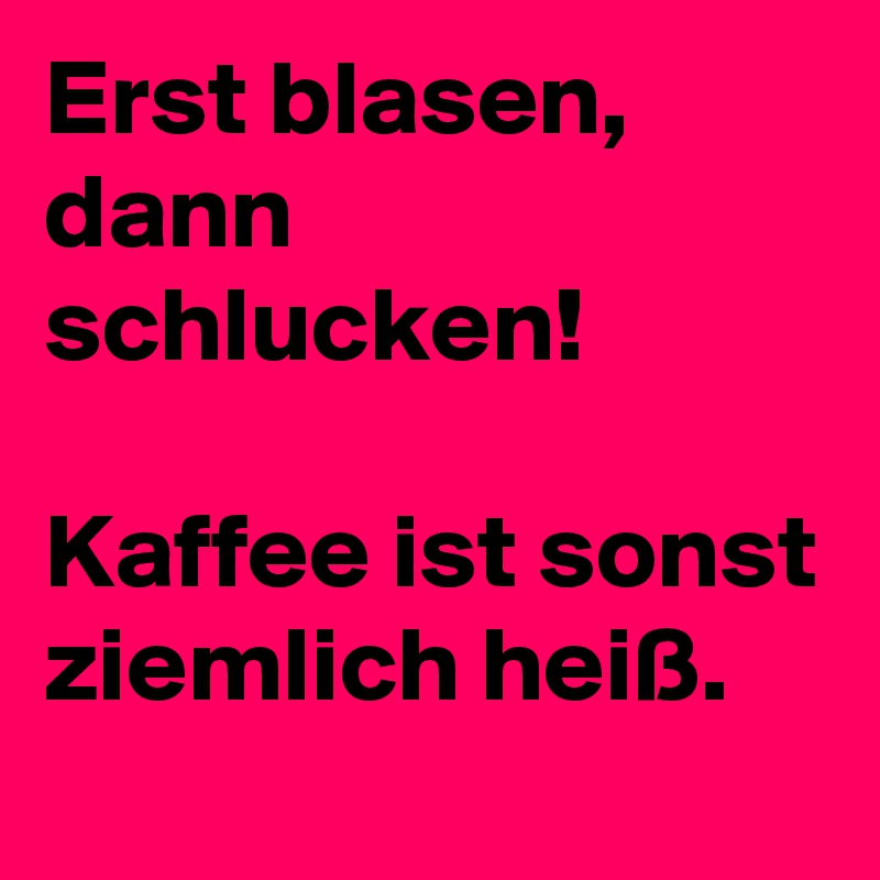 Erst blasen, dann schlucken! Kaffee ist sonst ziemlich heiß. Post by