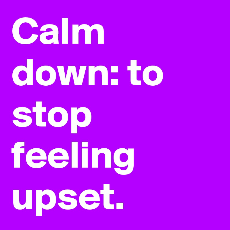 Calm down: to stop feeling upset.