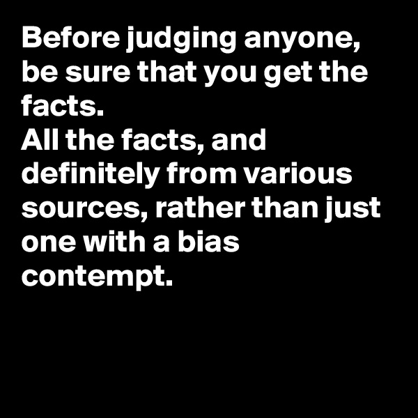 Before judging anyone, be sure that you get the facts. 
All the facts, and definitely from various sources, rather than just one with a bias contempt. 


