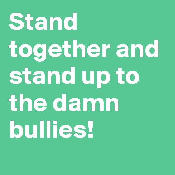Stand together and stand up to the damn bullies!