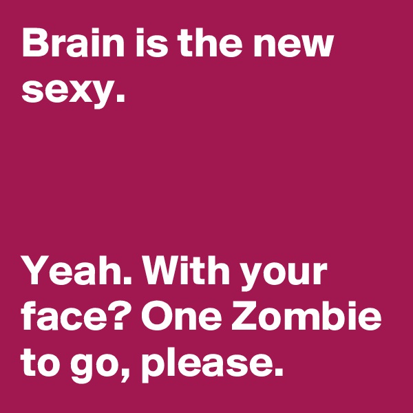 Brain is the new sexy.                                                                                                                                                             Yeah. With your face? One Zombie to go, please.                      