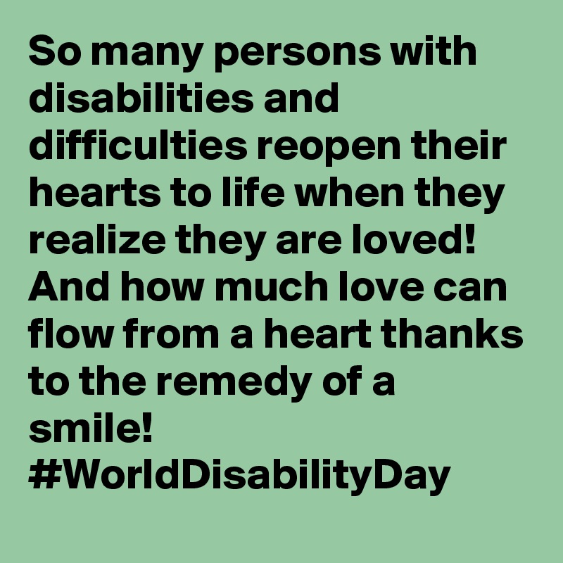 So many persons with disabilities and difficulties reopen their hearts to life when they realize they are loved! And how much love can flow from a heart thanks to the remedy of a smile! #WorldDisabilityDay