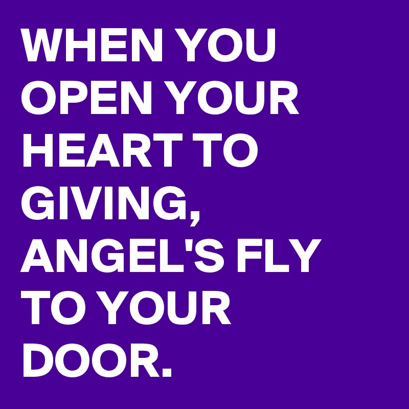 WHEN YOU OPEN YOUR HEART TO GIVING, ANGEL'S FLY TO YOUR DOOR. 