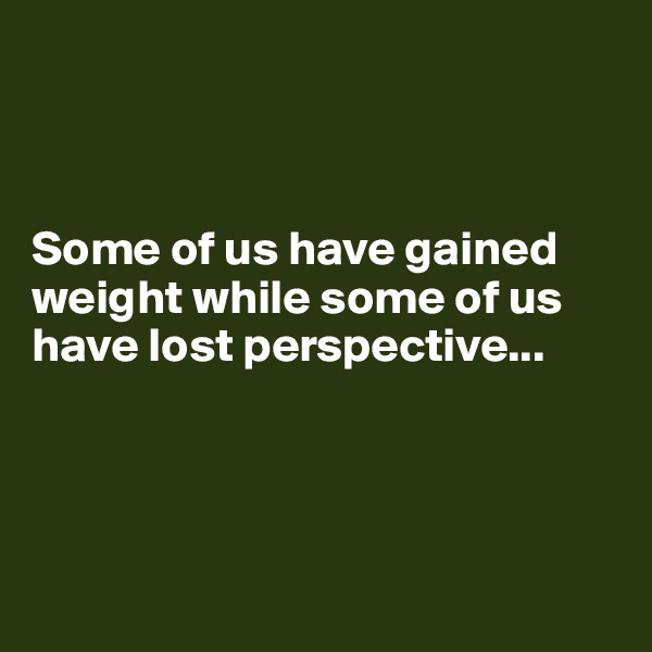 



Some of us have gained weight while some of us have lost perspective...




