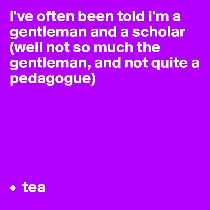 i've often been told i'm a gentleman and a scholar (well not so much the gentleman, and not quite a pedagogue)






•  tea