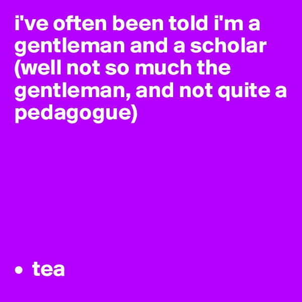 i've often been told i'm a gentleman and a scholar (well not so much the gentleman, and not quite a pedagogue)






•  tea
