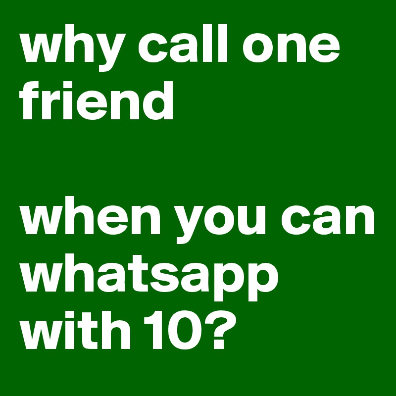 why call one friend 

when you can whatsapp with 10?