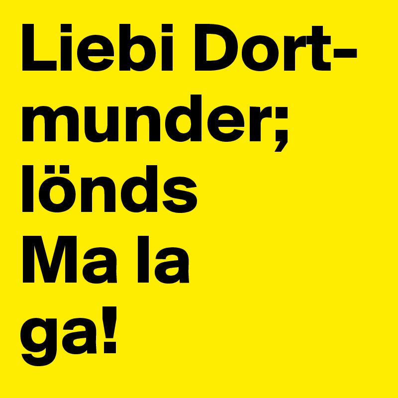 Liebi Dort-munder; lönds
Ma la 
ga!