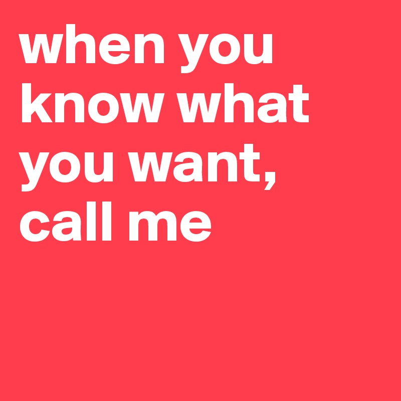 When You Know What You Want Call Me Post By Beee B On Boldomatic