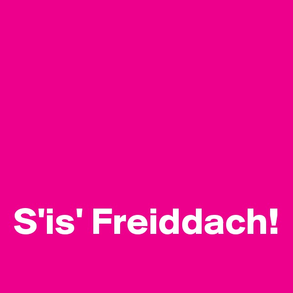 




S'is' Freiddach!