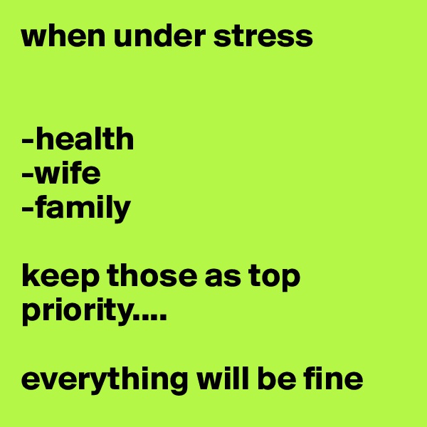when under stress


-health
-wife
-family

keep those as top priority....

everything will be fine