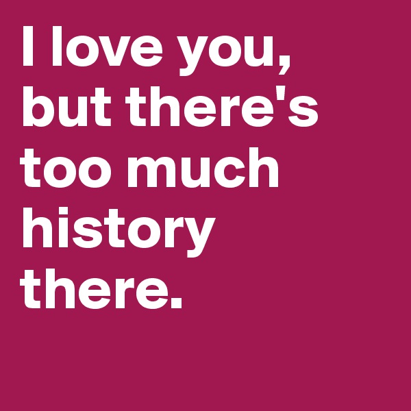 I love you, but there's  too much history there.
