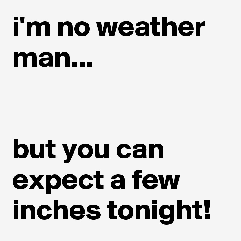 i'm no weather man...


but you can expect a few inches tonight!