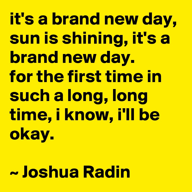 It S A Brand New Day Sun Is Shining It S A Brand New Day For The First Time In Such A Long Long Time I Know I Ll Be Okay Joshua Radin