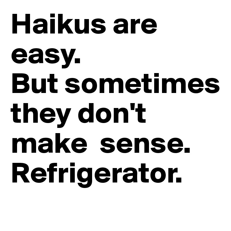 Haikus are easy. 
But sometimes they don't make  sense. 
Refrigerator. 